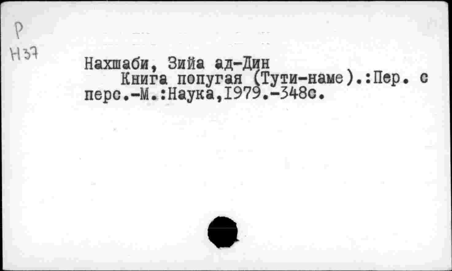 ﻿Нахшаби, Зийа ад-Дин
Книга попугая (Тути-наме перс.-М.гНаука,1979.-348с.